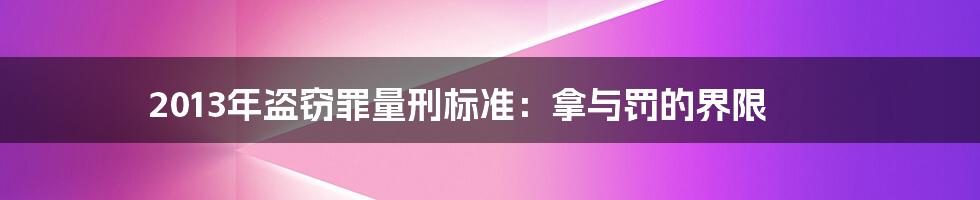 2013年盗窃罪量刑标准：拿与罚的界限