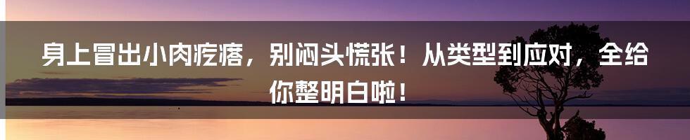 身上冒出小肉疙瘩，别闷头慌张！从类型到应对，全给你整明白啦！