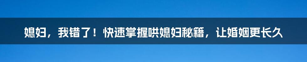 媳妇，我错了！快速掌握哄媳妇秘籍，让婚姻更长久