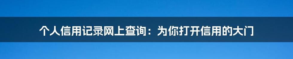 个人信用记录网上查询：为你打开信用的大门