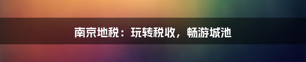 南京地税：玩转税收，畅游城池