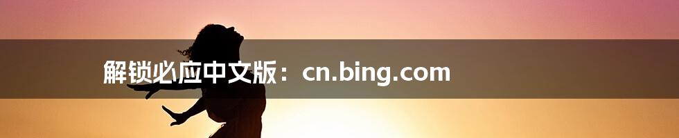 解锁必应中文版：cn.bing.com