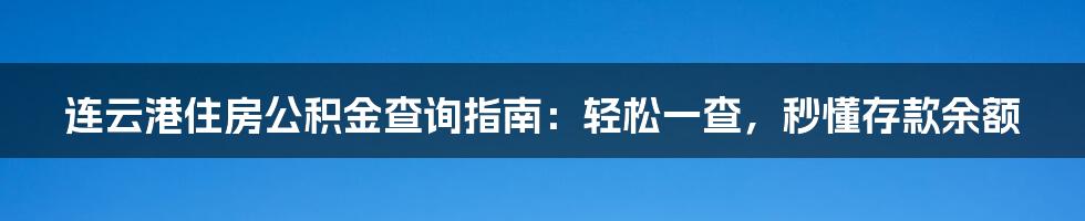 连云港住房公积金查询指南：轻松一查，秒懂存款余额