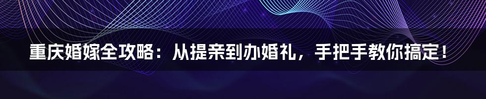 重庆婚嫁全攻略：从提亲到办婚礼，手把手教你搞定！