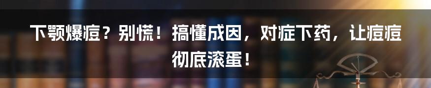 下颚爆痘？别慌！搞懂成因，对症下药，让痘痘彻底滚蛋！