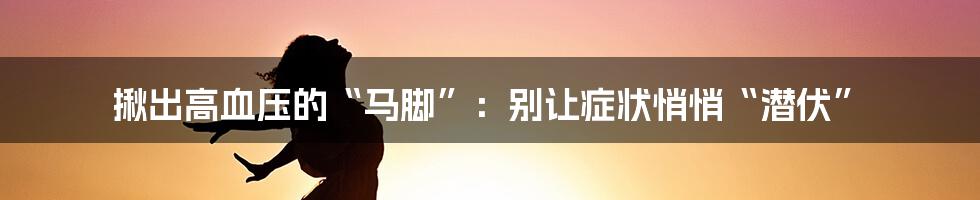 揪出高血压的“马脚”：别让症状悄悄“潜伏”