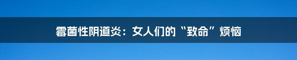 霉菌性阴道炎：女人们的“致命”烦恼