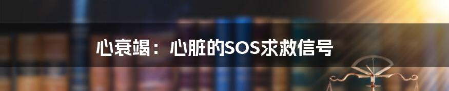 心衰竭：心脏的SOS求救信号