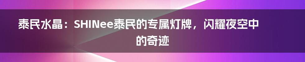 泰民水晶：SHINee泰民的专属灯牌，闪耀夜空中的奇迹