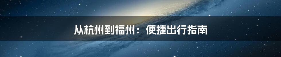 从杭州到福州：便捷出行指南