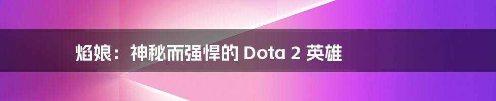 焰娘：神秘而强悍的 Dota 2 英雄