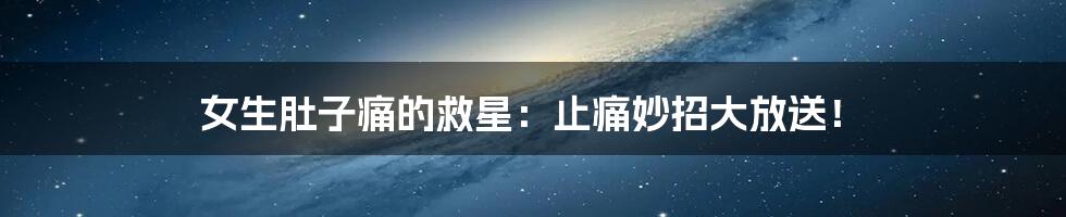 女生肚子痛的救星：止痛妙招大放送！