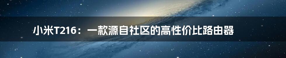 小米T216：一款源自社区的高性价比路由器