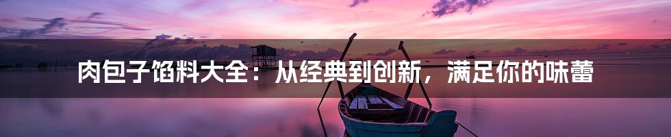 肉包子馅料大全：从经典到创新，满足你的味蕾