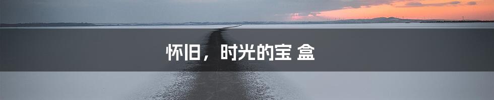 怀旧，时光的宝 盒