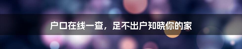 户口在线一查，足不出户知晓你的家