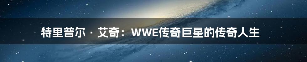 特里普尔·艾奇：WWE传奇巨星的传奇人生