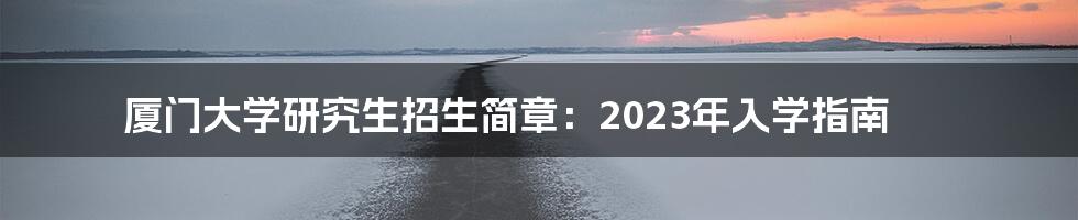 厦门大学研究生招生简章：2023年入学指南