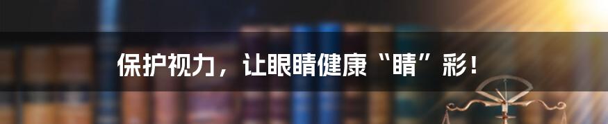 保护视力，让眼睛健康“睛”彩！