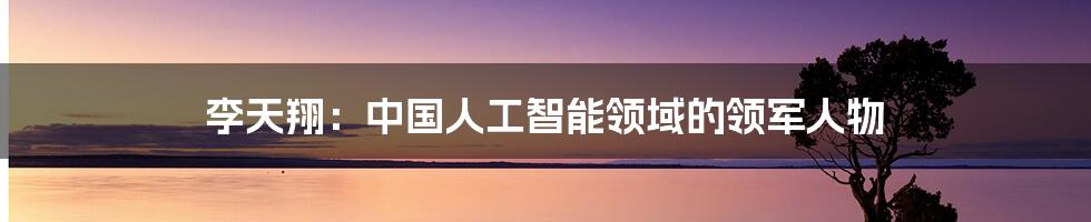 李天翔：中国人工智能领域的领军人物