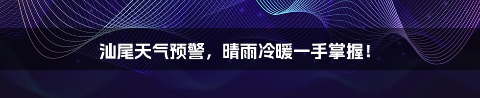 汕尾天气预警，晴雨冷暖一手掌握！