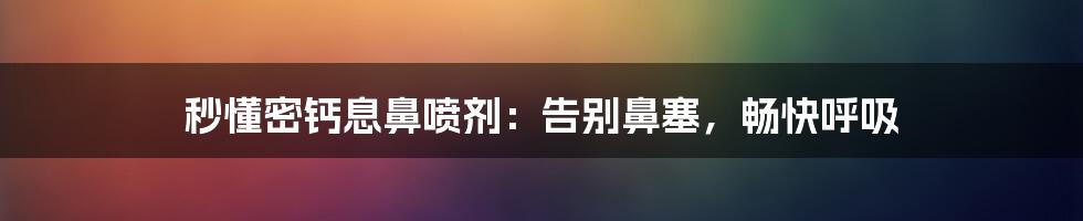 秒懂密钙息鼻喷剂：告别鼻塞，畅快呼吸