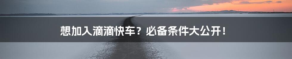 想加入滴滴快车？必备条件大公开！