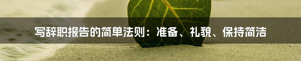 写辞职报告的简单法则：准备、礼貌、保持简洁