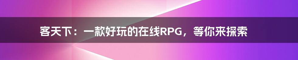 客天下：一款好玩的在线RPG，等你来探索