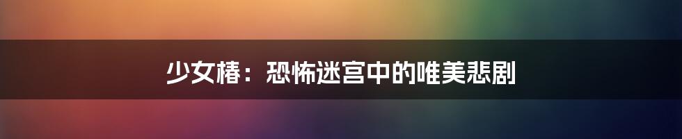 少女椿：恐怖迷宫中的唯美悲剧