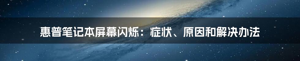 惠普笔记本屏幕闪烁：症状、原因和解决办法