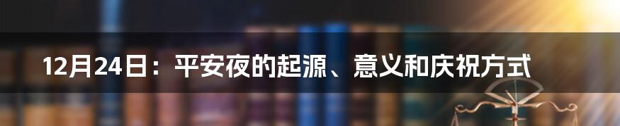 12月24日：平安夜的起源、意义和庆祝方式