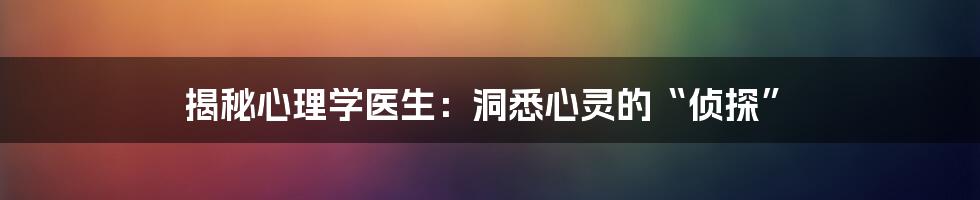 揭秘心理学医生：洞悉心灵的“侦探”