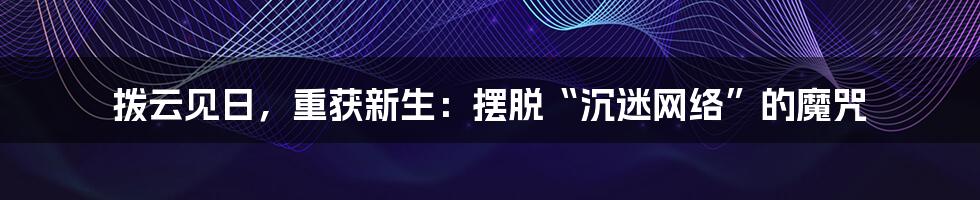 拨云见日，重获新生：摆脱“沉迷网络”的魔咒