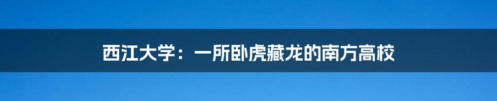 西江大学：一所卧虎藏龙的南方高校