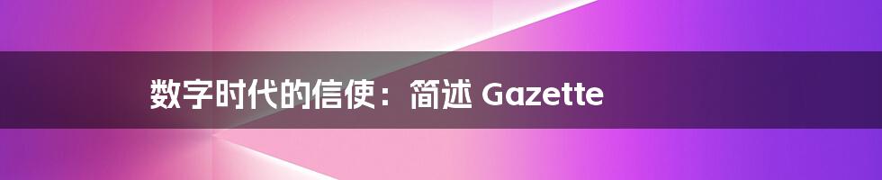 数字时代的信使：简述 Gazette