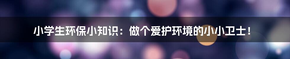 小学生环保小知识：做个爱护环境的小小卫士！