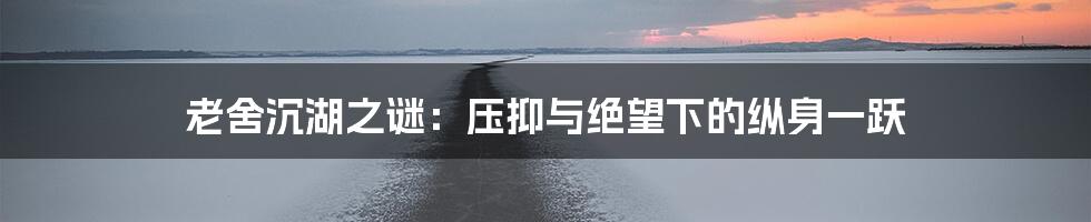 老舍沉湖之谜：压抑与绝望下的纵身一跃