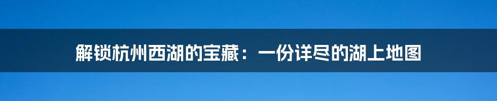 解锁杭州西湖的宝藏：一份详尽的湖上地图