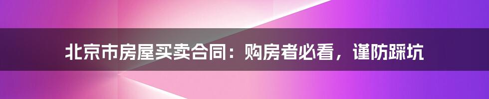 北京市房屋买卖合同：购房者必看，谨防踩坑