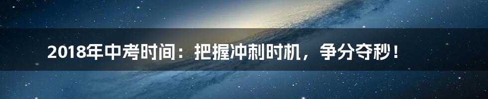 2018年中考时间：把握冲刺时机，争分夺秒！