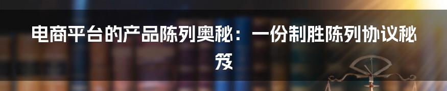 电商平台的产品陈列奥秘：一份制胜陈列协议秘笈