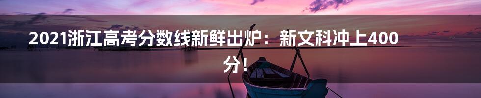 2021浙江高考分数线新鲜出炉：新文科冲上400分！