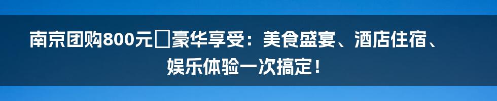 南京团购800元の豪华享受：美食盛宴、酒店住宿、娱乐体验一次搞定！