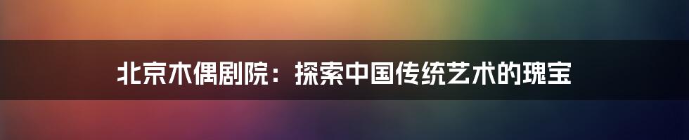 北京木偶剧院：探索中国传统艺术的瑰宝