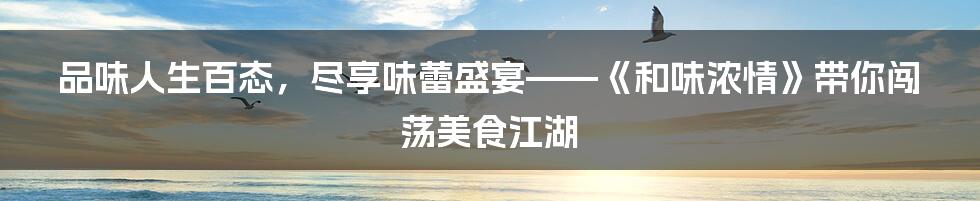 品味人生百态，尽享味蕾盛宴——《和味浓情》带你闯荡美食江湖