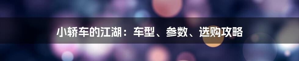 小轿车的江湖：车型、参数、选购攻略