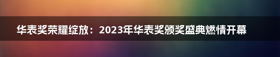 华表奖荣耀绽放：2023年华表奖颁奖盛典燃情开幕