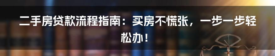 二手房贷款流程指南：买房不慌张，一步一步轻松办！