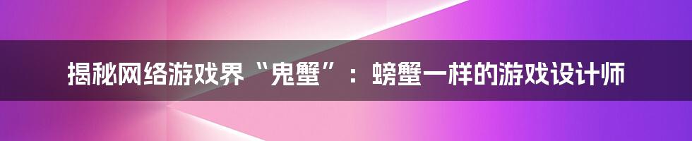 揭秘网络游戏界“鬼蟹”：螃蟹一样的游戏设计师